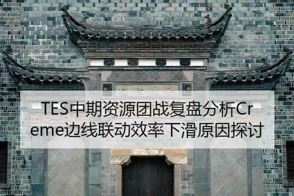 TES中期资源团战复盘分析Creme边线联动效率下滑原因探讨