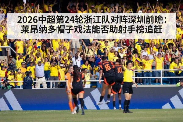 2026中超第24轮浙江队对阵深圳前瞻：莱昂纳多帽子戏法能否助射手榜追赶