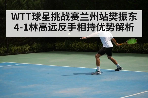 WTT球星挑战赛兰州站樊振东4-1林高远反手相持优势解析