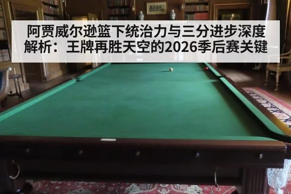 阿贾威尔逊篮下统治力与三分进步深度解析：王牌再胜天空的2026季后赛关键