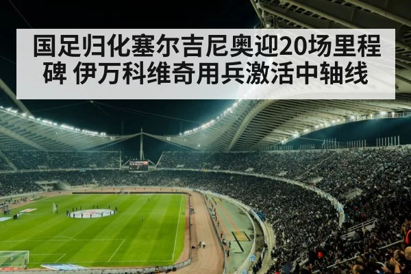 国足归化塞尔吉尼奥迎20场里程碑 伊万科维奇用兵激活中轴线