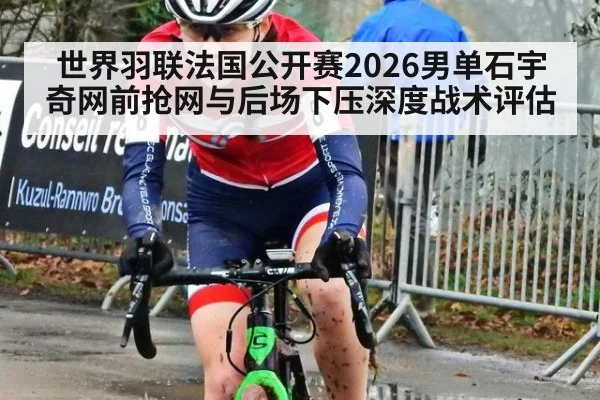 世界羽联法国公开赛2026男单石宇奇网前抢网与后场下压深度战术评估