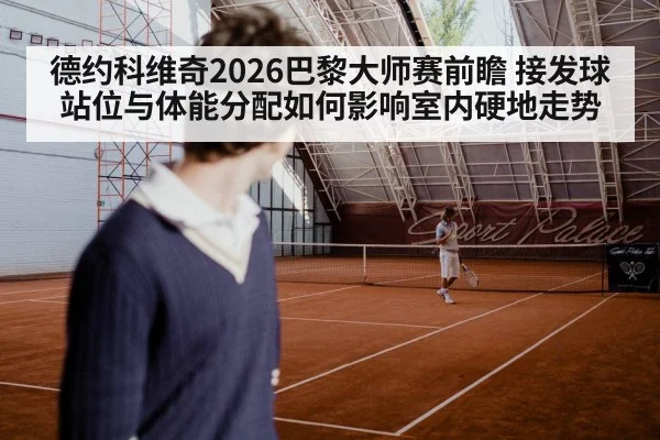 德约科维奇2026巴黎大师赛前瞻 接发球站位与体能分配如何影响室内硬地走势